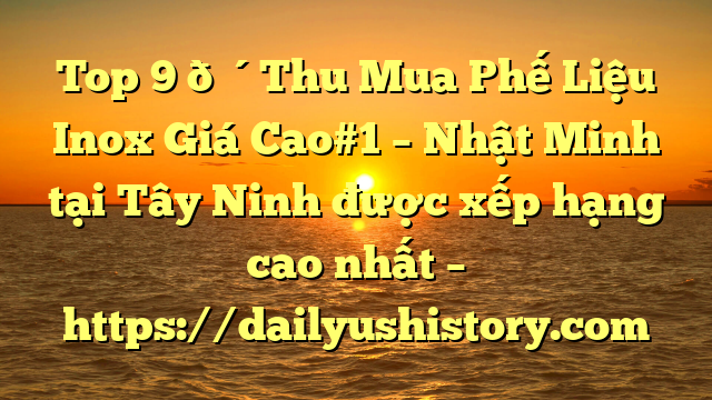 Top 9 🔴Thu Mua Phế Liệu Inox Giá Cao#1 – Nhật Minh tại Tây Ninh  được xếp hạng cao nhất – https://dailyushistory.com