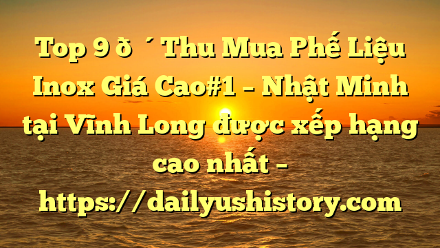 Top 9 🔴Thu Mua Phế Liệu Inox Giá Cao#1 – Nhật Minh tại Vĩnh Long  được xếp hạng cao nhất – https://dailyushistory.com