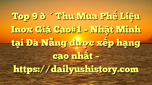 Top 9 🔴Thu Mua Phế Liệu Inox Giá Cao#1 – Nhật Minh tại Đà Nẵng  được xếp hạng cao nhất – https://dailyushistory.com