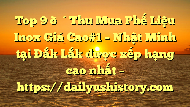 Top 9 🔴Thu Mua Phế Liệu Inox Giá Cao#1 – Nhật Minh tại Đắk Lắk  được xếp hạng cao nhất – https://dailyushistory.com