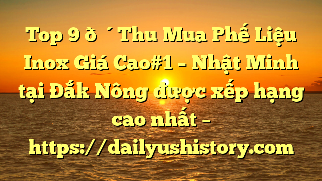 Top 9 🔴Thu Mua Phế Liệu Inox Giá Cao#1 – Nhật Minh tại Đắk Nông  được xếp hạng cao nhất – https://dailyushistory.com