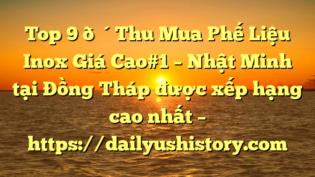 Top 9 🔴Thu Mua Phế Liệu Inox Giá Cao#1 – Nhật Minh tại Đồng Tháp  được xếp hạng cao nhất – https://dailyushistory.com