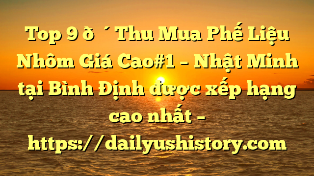 Top 9 🔴Thu Mua Phế Liệu Nhôm Giá Cao#1 – Nhật Minh tại Bình Định  được xếp hạng cao nhất – https://dailyushistory.com