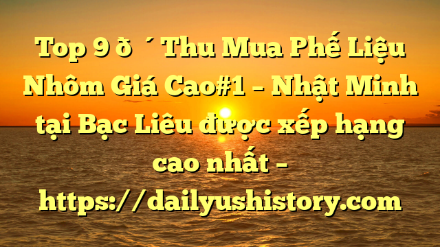 Top 9 🔴Thu Mua Phế Liệu Nhôm Giá Cao#1 – Nhật Minh tại Bạc Liêu  được xếp hạng cao nhất – https://dailyushistory.com