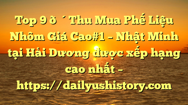 Top 9 🔴Thu Mua Phế Liệu Nhôm Giá Cao#1 – Nhật Minh tại Hải Dương  được xếp hạng cao nhất – https://dailyushistory.com