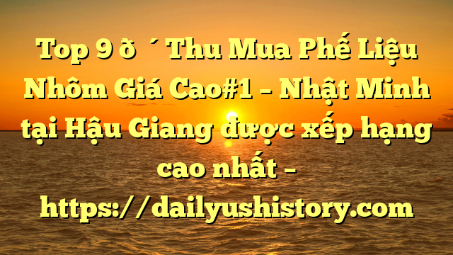 Top 9 🔴Thu Mua Phế Liệu Nhôm Giá Cao#1 – Nhật Minh tại Hậu Giang  được xếp hạng cao nhất – https://dailyushistory.com