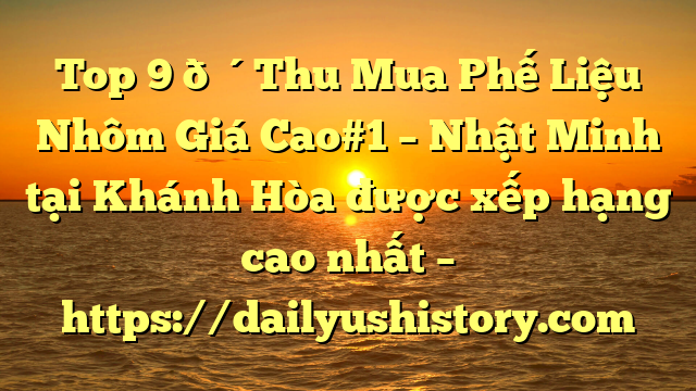 Top 9 🔴Thu Mua Phế Liệu Nhôm Giá Cao#1 – Nhật Minh tại Khánh Hòa  được xếp hạng cao nhất – https://dailyushistory.com