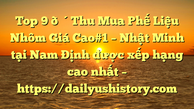 Top 9 🔴Thu Mua Phế Liệu Nhôm Giá Cao#1 – Nhật Minh tại Nam Định  được xếp hạng cao nhất – https://dailyushistory.com