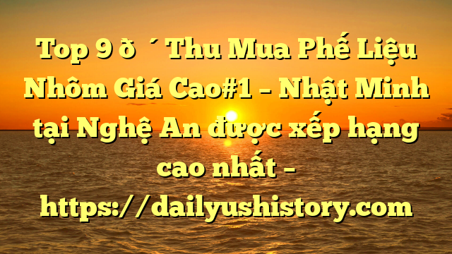 Top 9 🔴Thu Mua Phế Liệu Nhôm Giá Cao#1 – Nhật Minh tại Nghệ An  được xếp hạng cao nhất – https://dailyushistory.com