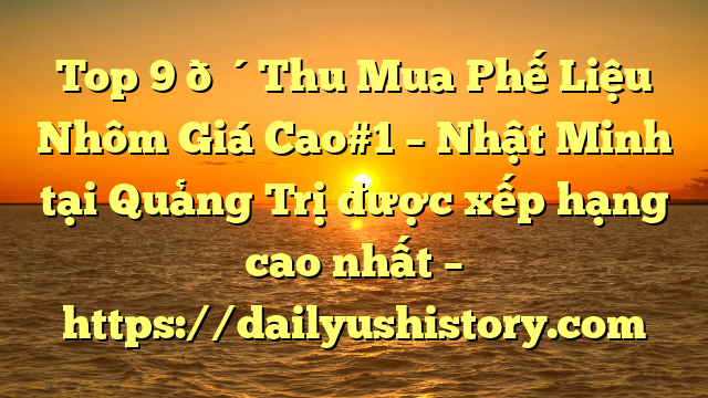 Top 9 🔴Thu Mua Phế Liệu Nhôm Giá Cao#1 – Nhật Minh tại Quảng Trị  được xếp hạng cao nhất – https://dailyushistory.com