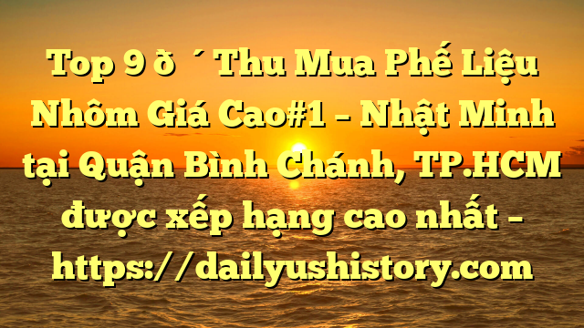 Top 9 🔴Thu Mua Phế Liệu Nhôm Giá Cao#1 – Nhật Minh tại Quận Bình Chánh, TP.HCM  được xếp hạng cao nhất – https://dailyushistory.com