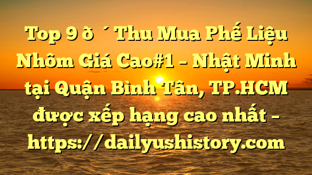 Top 9 🔴Thu Mua Phế Liệu Nhôm Giá Cao#1 – Nhật Minh tại Quận Bình Tân, TP.HCM  được xếp hạng cao nhất – https://dailyushistory.com