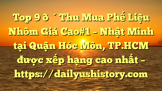 Top 9 🔴Thu Mua Phế Liệu Nhôm Giá Cao#1 – Nhật Minh tại Quận Hóc Môn, TP.HCM  được xếp hạng cao nhất – https://dailyushistory.com