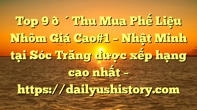 Top 9 🔴Thu Mua Phế Liệu Nhôm Giá Cao#1 – Nhật Minh tại Sóc Trăng  được xếp hạng cao nhất – https://dailyushistory.com