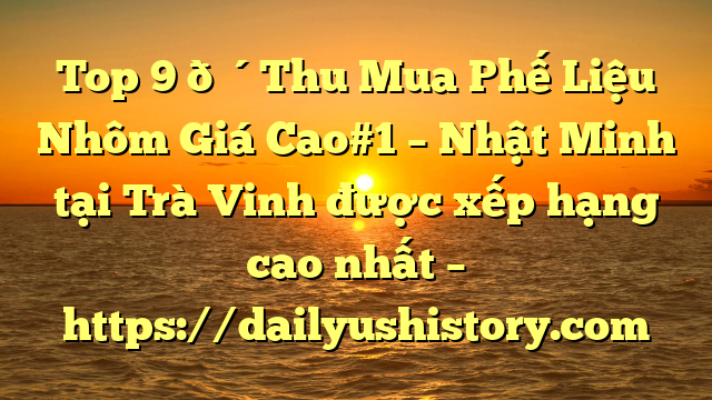 Top 9 🔴Thu Mua Phế Liệu Nhôm Giá Cao#1 – Nhật Minh tại Trà Vinh  được xếp hạng cao nhất – https://dailyushistory.com