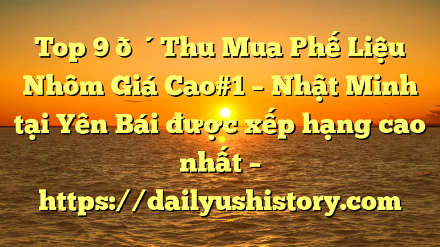 Top 9 🔴Thu Mua Phế Liệu Nhôm Giá Cao#1 – Nhật Minh tại Yên Bái  được xếp hạng cao nhất – https://dailyushistory.com