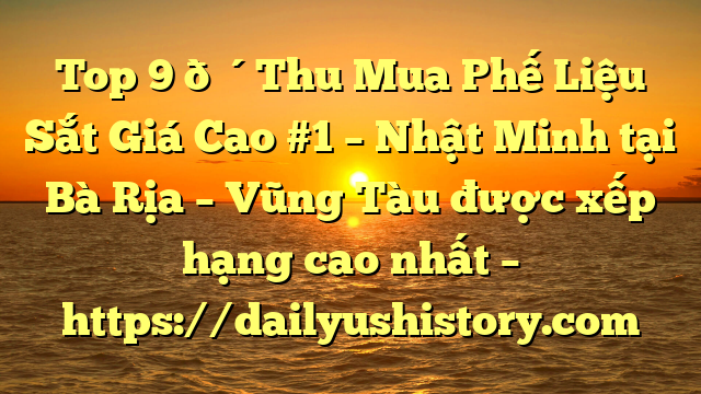 Top 9 🔴Thu Mua Phế Liệu Sắt Giá Cao #1 – Nhật Minh tại Bà Rịa – Vũng Tàu  được xếp hạng cao nhất – https://dailyushistory.com