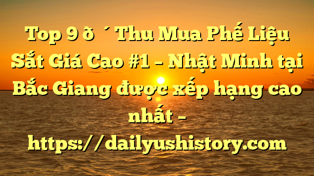 Top 9 🔴Thu Mua Phế Liệu Sắt Giá Cao #1 – Nhật Minh tại Bắc Giang  được xếp hạng cao nhất – https://dailyushistory.com