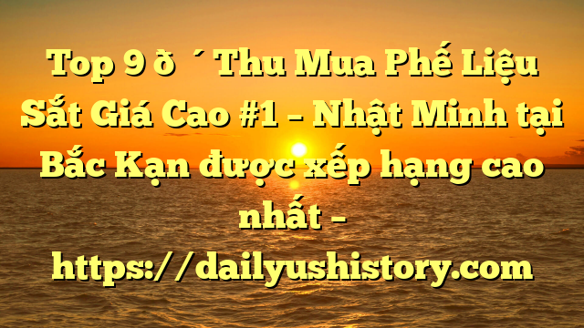 Top 9 🔴Thu Mua Phế Liệu Sắt Giá Cao #1 – Nhật Minh tại Bắc Kạn  được xếp hạng cao nhất – https://dailyushistory.com