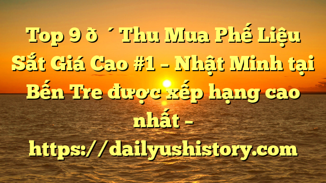 Top 9 🔴Thu Mua Phế Liệu Sắt Giá Cao #1 – Nhật Minh tại Bến Tre  được xếp hạng cao nhất – https://dailyushistory.com