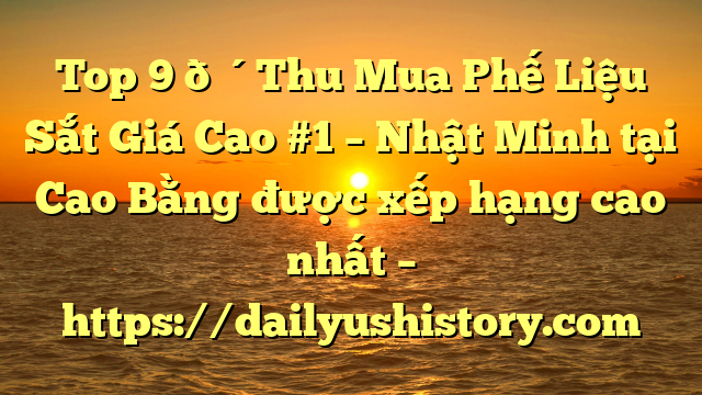 Top 9 🔴Thu Mua Phế Liệu Sắt Giá Cao #1 – Nhật Minh tại Cao Bằng  được xếp hạng cao nhất – https://dailyushistory.com