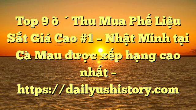 Top 9 🔴Thu Mua Phế Liệu Sắt Giá Cao #1 – Nhật Minh tại Cà Mau  được xếp hạng cao nhất – https://dailyushistory.com