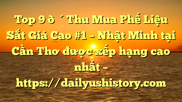 Top 9 🔴Thu Mua Phế Liệu Sắt Giá Cao #1 – Nhật Minh tại Cần Thơ  được xếp hạng cao nhất – https://dailyushistory.com