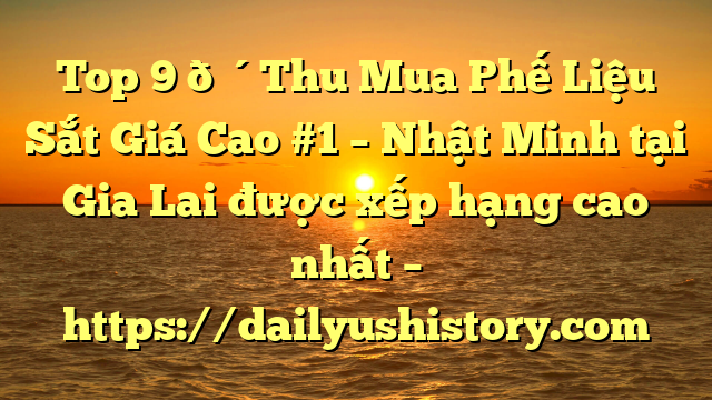 Top 9 🔴Thu Mua Phế Liệu Sắt Giá Cao #1 – Nhật Minh tại Gia Lai  được xếp hạng cao nhất – https://dailyushistory.com