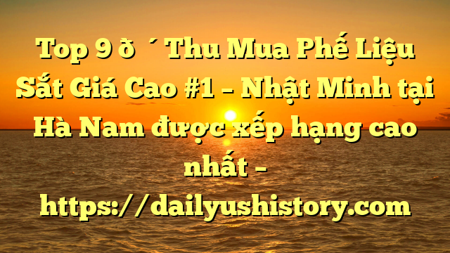 Top 9 🔴Thu Mua Phế Liệu Sắt Giá Cao #1 – Nhật Minh tại Hà Nam  được xếp hạng cao nhất – https://dailyushistory.com