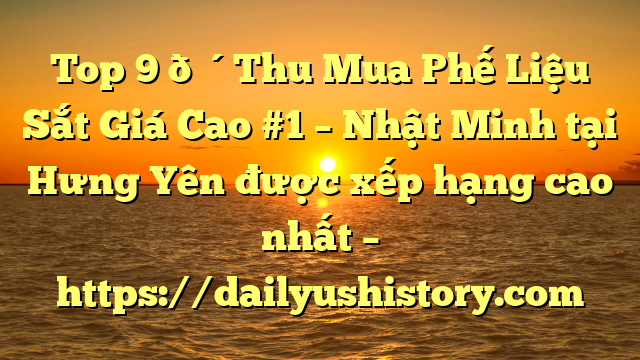 Top 9 🔴Thu Mua Phế Liệu Sắt Giá Cao #1 – Nhật Minh tại Hưng Yên  được xếp hạng cao nhất – https://dailyushistory.com