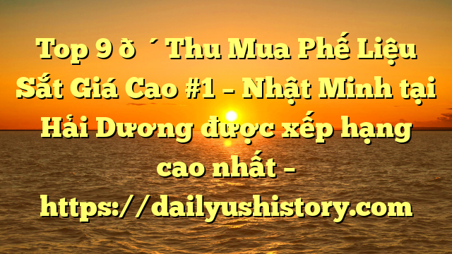 Top 9 🔴Thu Mua Phế Liệu Sắt Giá Cao #1 – Nhật Minh tại Hải Dương  được xếp hạng cao nhất – https://dailyushistory.com