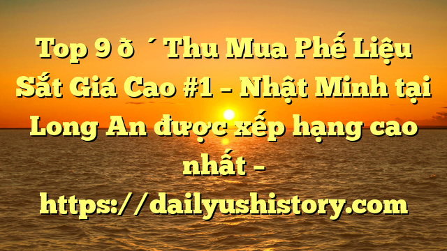 Top 9 🔴Thu Mua Phế Liệu Sắt Giá Cao #1 – Nhật Minh tại Long An  được xếp hạng cao nhất – https://dailyushistory.com