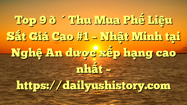 Top 9 🔴Thu Mua Phế Liệu Sắt Giá Cao #1 – Nhật Minh tại Nghệ An  được xếp hạng cao nhất – https://dailyushistory.com