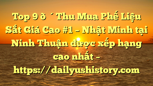 Top 9 🔴Thu Mua Phế Liệu Sắt Giá Cao #1 – Nhật Minh tại Ninh Thuận  được xếp hạng cao nhất – https://dailyushistory.com