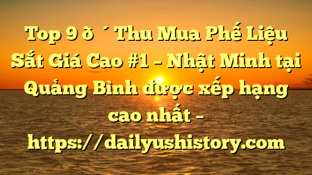 Top 9 🔴Thu Mua Phế Liệu Sắt Giá Cao #1 – Nhật Minh tại Quảng Bình  được xếp hạng cao nhất – https://dailyushistory.com