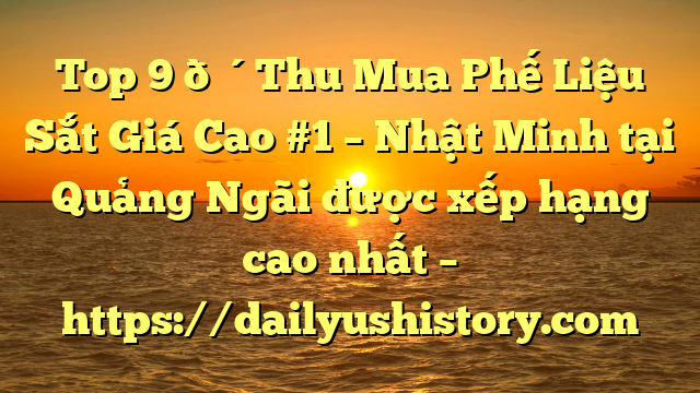 Top 9 🔴Thu Mua Phế Liệu Sắt Giá Cao #1 – Nhật Minh tại Quảng Ngãi  được xếp hạng cao nhất – https://dailyushistory.com