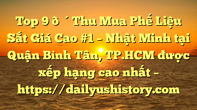 Top 9 🔴Thu Mua Phế Liệu Sắt Giá Cao #1 – Nhật Minh tại Quận Bình Tân, TP.HCM  được xếp hạng cao nhất – https://dailyushistory.com