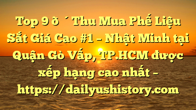 Top 9 🔴Thu Mua Phế Liệu Sắt Giá Cao #1 – Nhật Minh tại Quận Gò Vấp, TP.HCM  được xếp hạng cao nhất – https://dailyushistory.com