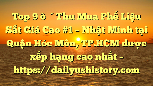 Top 9 🔴Thu Mua Phế Liệu Sắt Giá Cao #1 – Nhật Minh tại Quận Hóc Môn, TP.HCM  được xếp hạng cao nhất – https://dailyushistory.com