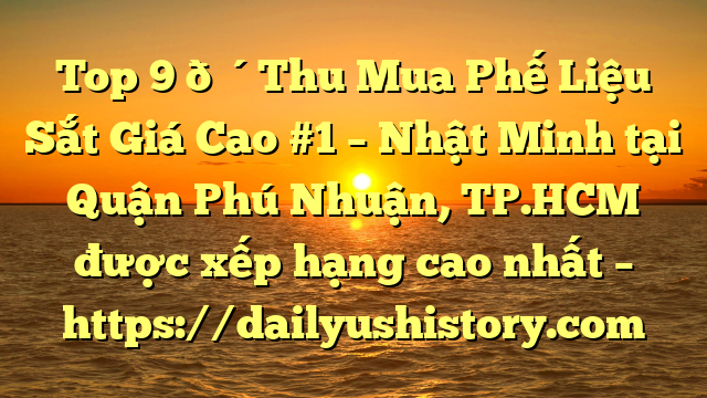 Top 9 🔴Thu Mua Phế Liệu Sắt Giá Cao #1 – Nhật Minh tại Quận Phú Nhuận, TP.HCM  được xếp hạng cao nhất – https://dailyushistory.com