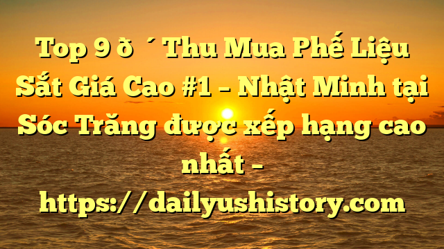 Top 9 🔴Thu Mua Phế Liệu Sắt Giá Cao #1 – Nhật Minh tại Sóc Trăng  được xếp hạng cao nhất – https://dailyushistory.com