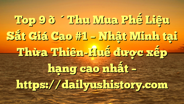 Top 9 🔴Thu Mua Phế Liệu Sắt Giá Cao #1 – Nhật Minh tại Thừa Thiên-Huế  được xếp hạng cao nhất – https://dailyushistory.com