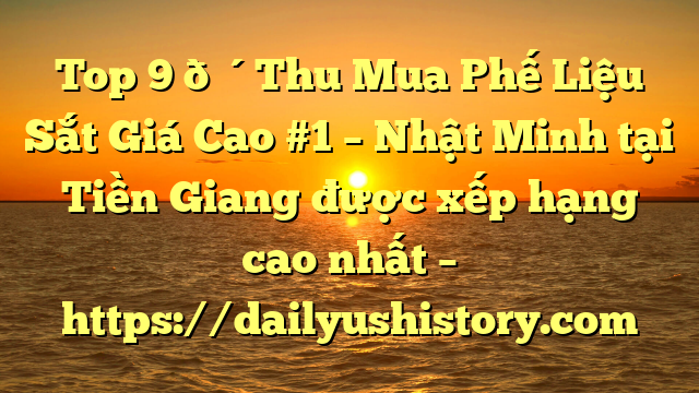 Top 9 🔴Thu Mua Phế Liệu Sắt Giá Cao #1 – Nhật Minh tại Tiền Giang  được xếp hạng cao nhất – https://dailyushistory.com