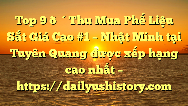 Top 9 🔴Thu Mua Phế Liệu Sắt Giá Cao #1 – Nhật Minh tại Tuyên Quang  được xếp hạng cao nhất – https://dailyushistory.com