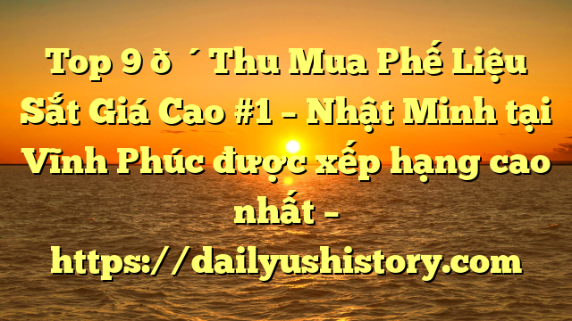 Top 9 🔴Thu Mua Phế Liệu Sắt Giá Cao #1 – Nhật Minh tại Vĩnh Phúc  được xếp hạng cao nhất – https://dailyushistory.com