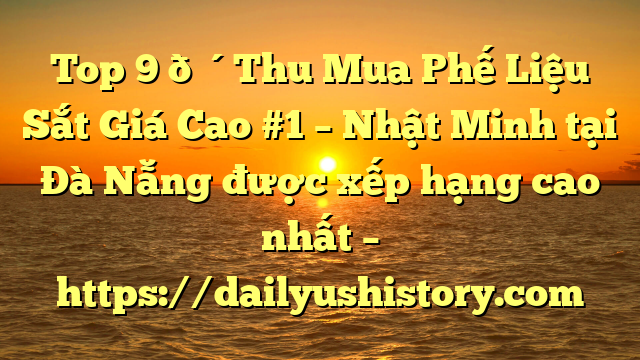 Top 9 🔴Thu Mua Phế Liệu Sắt Giá Cao #1 – Nhật Minh tại Đà Nẵng  được xếp hạng cao nhất – https://dailyushistory.com