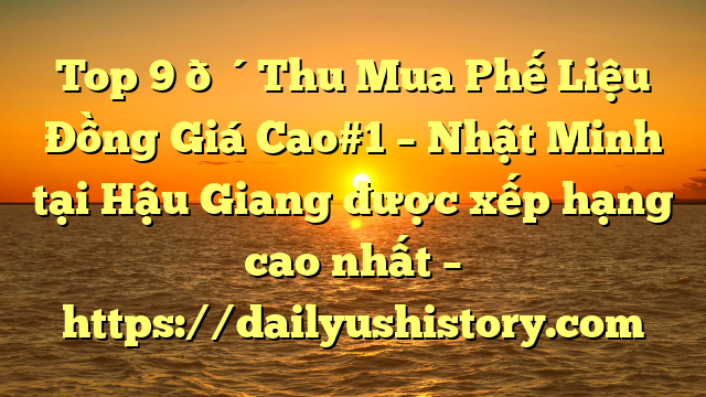 Top 9 🔴Thu Mua Phế Liệu Đồng Giá Cao#1 – Nhật Minh tại Hậu Giang  được xếp hạng cao nhất – https://dailyushistory.com