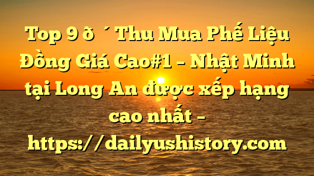 Top 9 🔴Thu Mua Phế Liệu Đồng Giá Cao#1 – Nhật Minh tại Long An  được xếp hạng cao nhất – https://dailyushistory.com