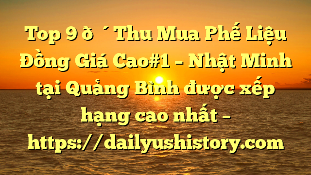 Top 9 🔴Thu Mua Phế Liệu Đồng Giá Cao#1 – Nhật Minh tại Quảng Bình  được xếp hạng cao nhất – https://dailyushistory.com