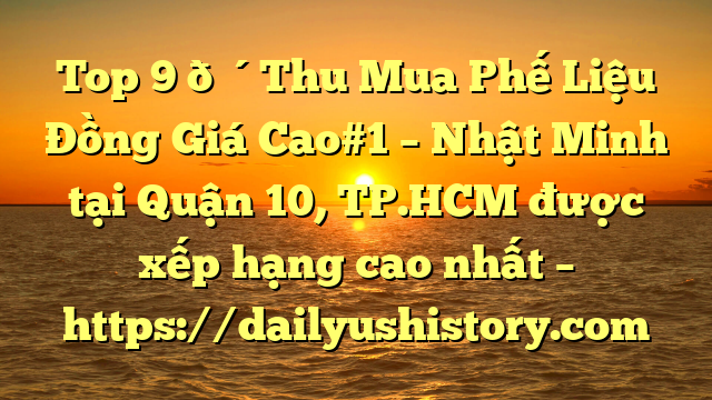 Top 9 🔴Thu Mua Phế Liệu Đồng Giá Cao#1 – Nhật Minh tại Quận 10, TP.HCM  được xếp hạng cao nhất – https://dailyushistory.com